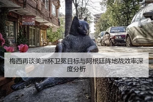 梅西再谈美洲杯卫冕目标与阿根廷阵地战效率深度分析